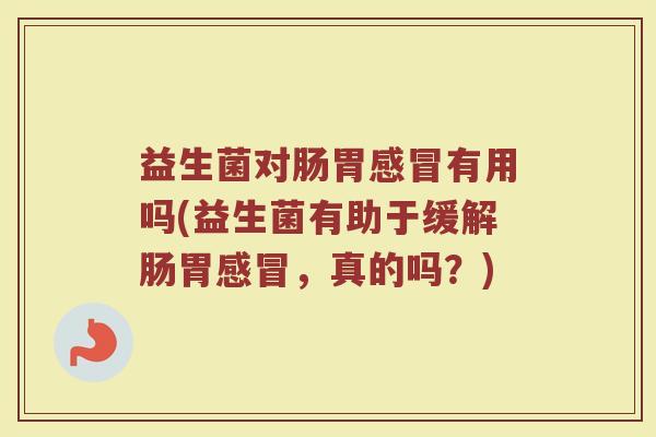 益生菌对肠胃感冒有用吗(益生菌有助于缓解肠胃感冒，真的吗？)