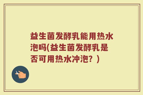 益生菌发酵乳能用热水泡吗(益生菌发酵乳是否可用热水冲泡?)