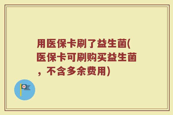 用医保卡刷了益生菌(医保卡可刷购买益生菌,不含多余费用) 用医保卡刷了益生菌(医保卡可刷购买益生菌,不含多余费用)