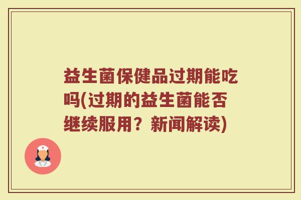 益生菌保健品过期能吃吗(过期的益生菌能否继续服用？新闻解读)