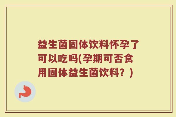 益生菌固体饮料怀孕了可以吃吗(孕期可否食用固体益生菌饮料?)