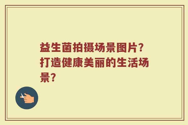 益生菌拍摄场景图片?打造健康美丽的生活场景?