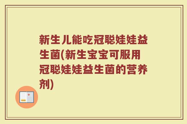 新生儿能吃冠聪娃娃益生菌(新生宝宝可服用冠聪娃娃益生菌的营养剂)