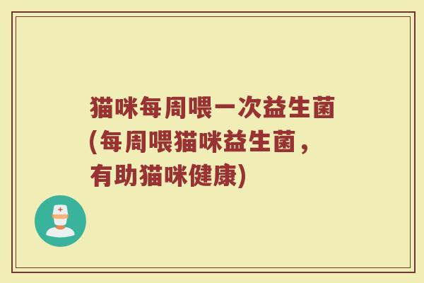 猫咪每周喂一次益生菌(每周喂猫咪益生菌,有助猫咪健康)