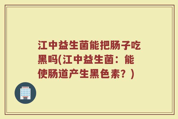 江中益生菌能把肠子吃黑吗(江中益生菌：能使肠道产生黑色素？)