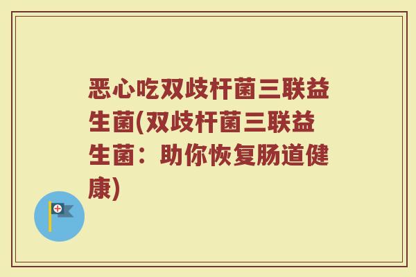 恶心吃双歧杆菌三联益生菌(双歧杆菌三联益生菌:助你恢复肠道健康)