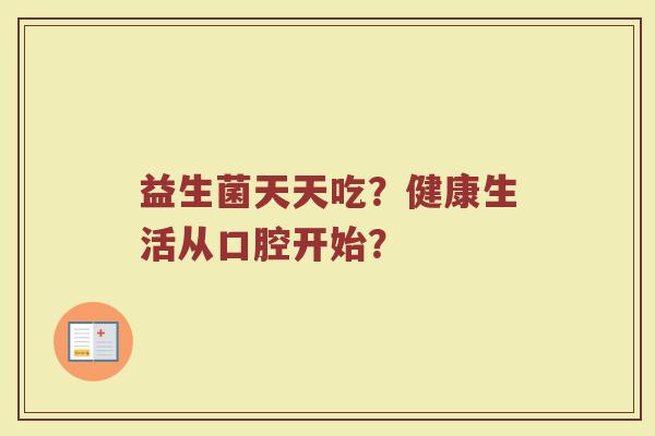 益生菌天天吃?健康生活从口腔开始?