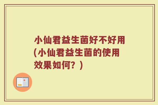 小仙君益生菌好不好用(小仙君益生菌的使用效果如何?)