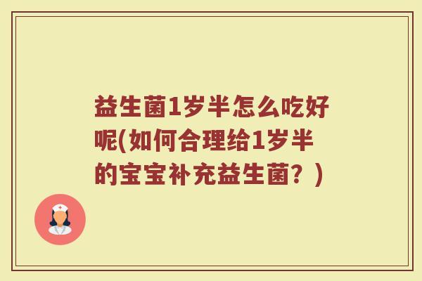 益生菌1岁半怎么吃好呢(如何合理给1岁半的宝宝补充益生菌?)