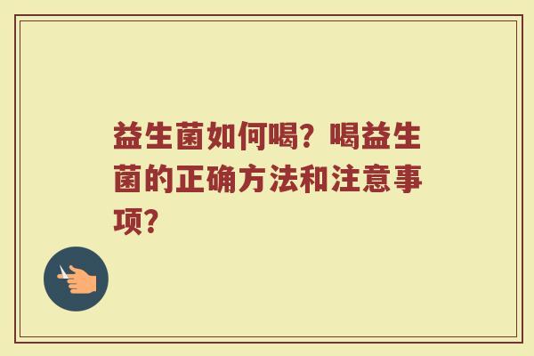 益生菌如何喝?喝益生菌的正确方法和注意事项? 益生菌如何喝?喝益生菌的正确方法和注意事项?