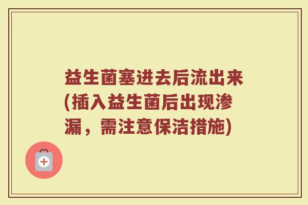 益生菌塞进去后流出来(插入益生菌后出现渗漏，需注意保洁措施)