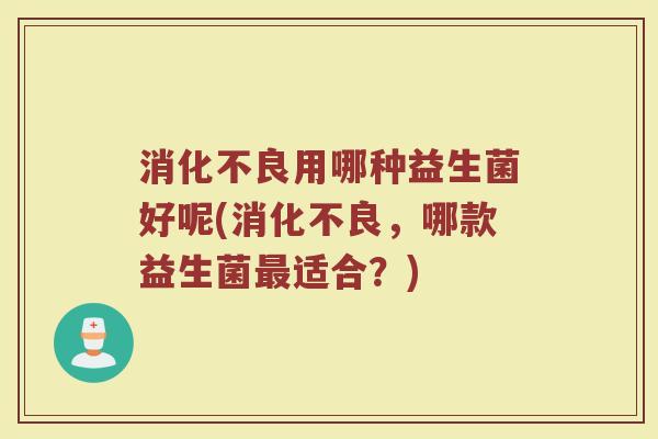 消化不良用哪种益生菌好呢(消化不良,哪款益生菌最适合?)