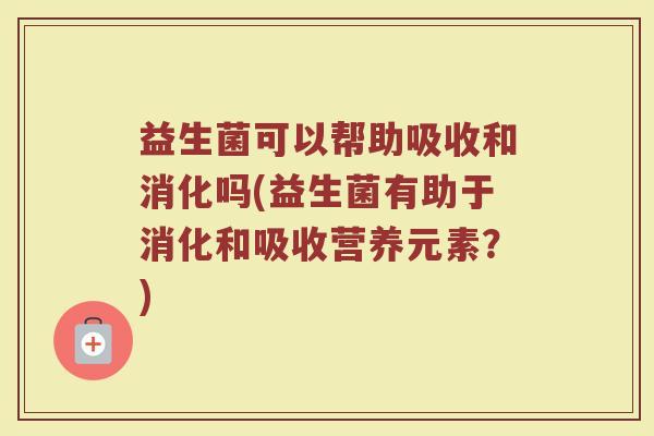 益生菌可以帮助吸收和消化吗(益生菌有助于消化和吸收营养元素?)