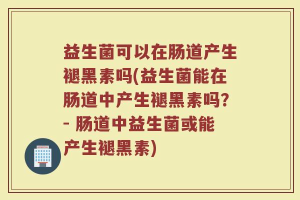 益生菌可以在肠道产生褪黑素吗(益生菌能在肠道中产生褪黑素吗？- 肠道中益生菌或能产生褪黑素)