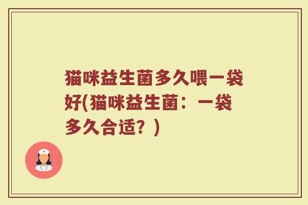 猫咪益生菌多久喂一袋好(猫咪益生菌:一袋多久合适?)