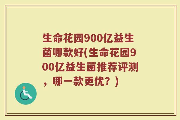 生命花园900亿益生菌哪款好(生命花园900亿益生菌推荐评测,哪一款更优?) 生命花园900亿益生菌哪款好(生命花园900亿益生菌推荐评测,哪一款更优?)