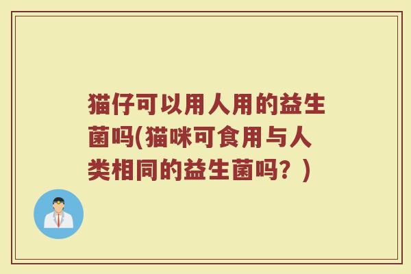 猫仔可以用人用的益生菌吗(猫咪可食用与人类相同的益生菌吗?)