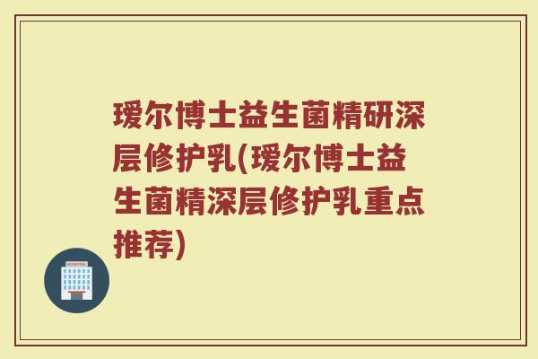 瑷尔博士益生菌精研深层修护乳(瑷尔博士益生菌精深层修护乳重点推荐)