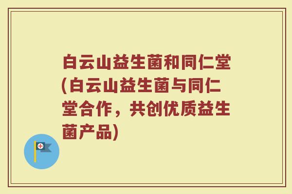白云山益生菌和同仁堂(白云山益生菌与同仁堂合作，共创优质益生菌产品)