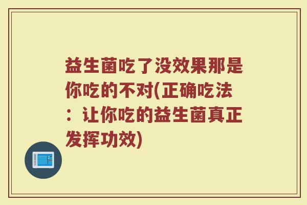 益生菌吃了没效果那是你吃的不对(正确吃法:让你吃的益生菌真正发挥功效)