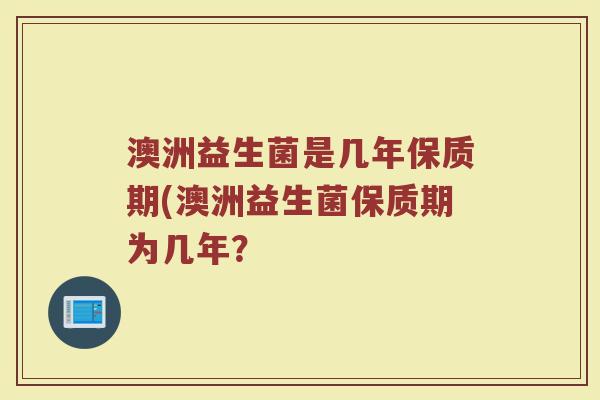 澳洲益生菌是几年保质期(澳洲益生菌保质期为几年？