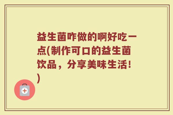 益生菌咋做的啊好吃一点(制作可口的益生菌饮品,分享美味生活!)
