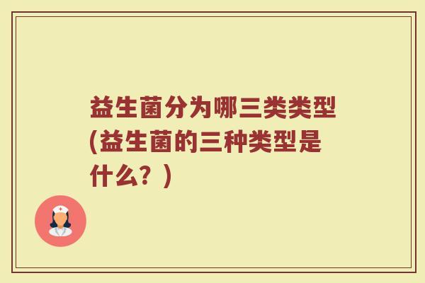 益生菌分为哪三类类型(益生菌的三种类型是什么?) 益生菌分为哪三类类型(益生菌的三种类型是什么?)