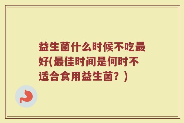 益生菌什么时候不吃最好(最佳时间是何时不适合食用益生菌?)
