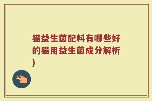 猫益生菌配料有哪些好的猫用益生菌成分解析)
