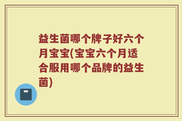 益生菌哪个牌子好六个月宝宝(宝宝六个月适合服用哪个品牌的益生菌)