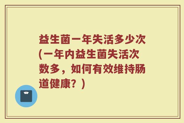 益生菌一年失活多少次(一年内益生菌失活次数多,如何有效维持肠道健康?)