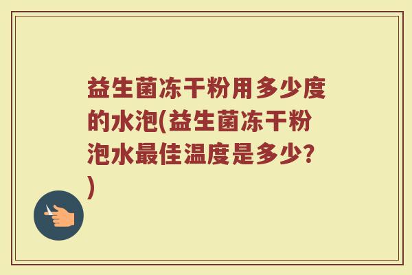 益生菌冻干粉用多少度的水泡(益生菌冻干粉泡水最佳温度是多少?)