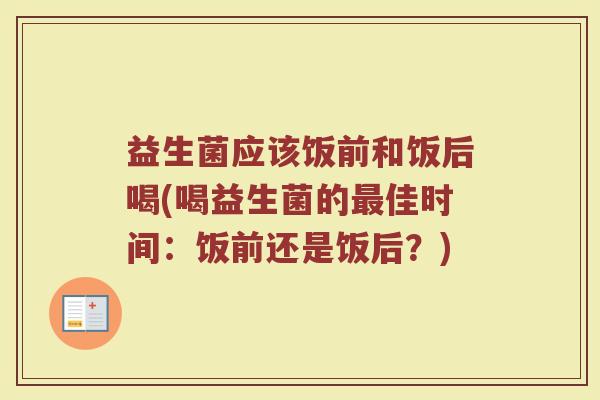 益生菌应该饭前和饭后喝(喝益生菌的最佳时间：饭前还是饭后？)