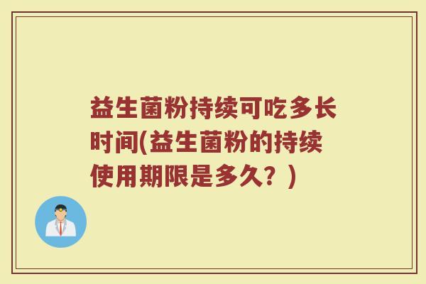 益生菌粉持续可吃多长时间(益生菌粉的持续使用期限是多久?)