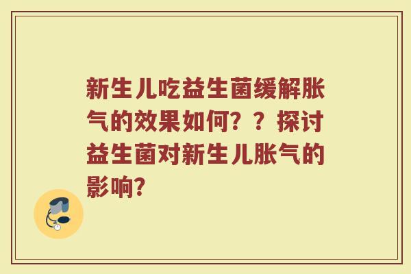 新生儿吃益生菌缓解胀气的效果如何??探讨益生菌对新生儿胀气的影响?
