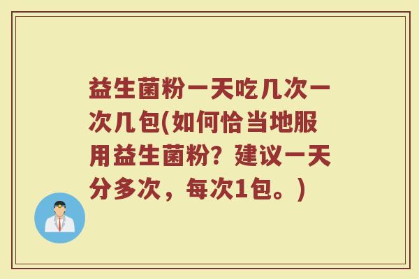 益生菌粉一天吃几次一次几包(如何恰当地服用益生菌粉？建议一天分多次，每次1包。)