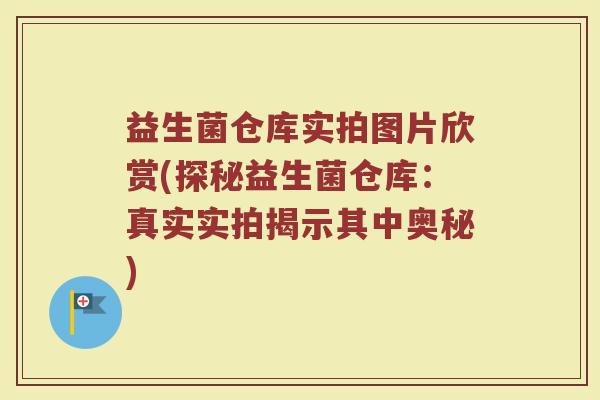 益生菌仓库实拍图片欣赏(探秘益生菌仓库:真实实拍揭示其中奥秘) 益生菌仓库实拍图片欣赏(探秘益生菌仓库:真实实拍揭示其中奥秘)