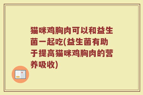 猫咪鸡胸肉可以和益生菌一起吃(益生菌有助于提高猫咪鸡胸肉的营养吸收)