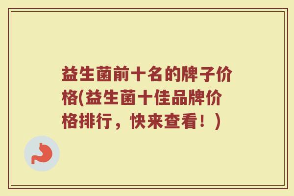 益生菌前十名的牌子价格(益生菌十佳品牌价格排行,快来查看!)