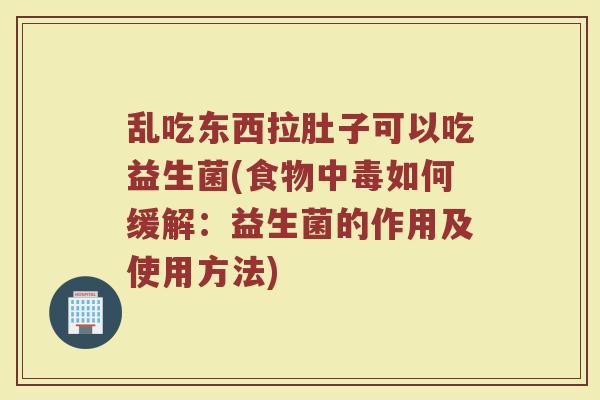 乱吃东西拉肚子可以吃益生菌(食物中毒如何缓解:益生菌的作用及使用方法)