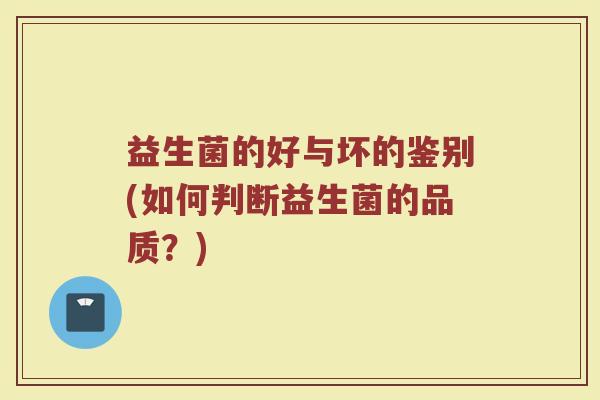 益生菌的好与坏的鉴别(如何判断益生菌的品质？)