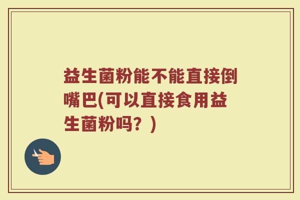 益生菌粉能不能直接倒嘴巴(可以直接食用益生菌粉吗？)