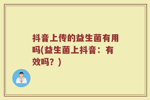 抖音上传的益生菌有用吗(益生菌上抖音:有效吗?)