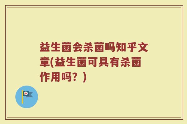 益生菌会杀菌吗知乎文章(益生菌可具有杀菌作用吗?)