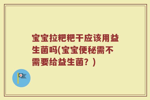 宝宝拉粑粑干应该用益生菌吗(宝宝便秘需不需要给益生菌？)