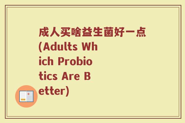 成人买啥益生菌好一点(Adults Which Probiotics Are Better) 成人买啥益生菌好一点(Adults Which Probiotics Are Better)