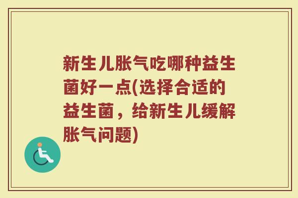 新生儿胀气吃哪种益生菌好一点(选择合适的益生菌，给新生儿缓解胀气问题)