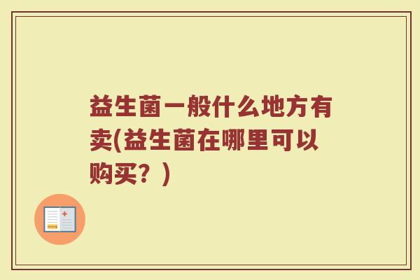 益生菌一般什么地方有卖(益生菌在哪里可以购买?)