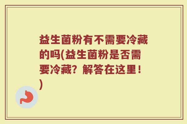 益生菌粉有不需要冷藏的吗(益生菌粉是否需要冷藏?解答在这里!)