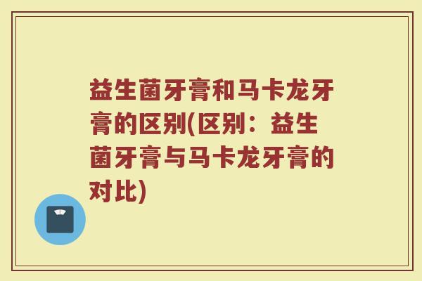 益生菌牙膏和马卡龙牙膏的区别(区别:益生菌牙膏与马卡龙牙膏的对比)